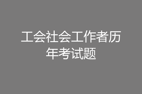 工会社会工作者历年考试题