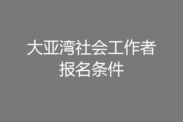 大亚湾社会工作者报名条件