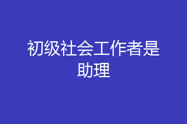 初级社会工作者是助理