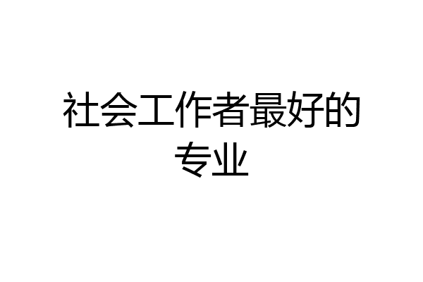 社会工作者最好的专业