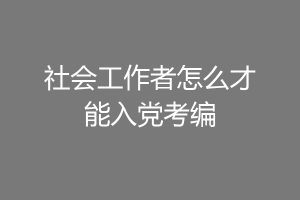社会工作者怎么才能入党考编