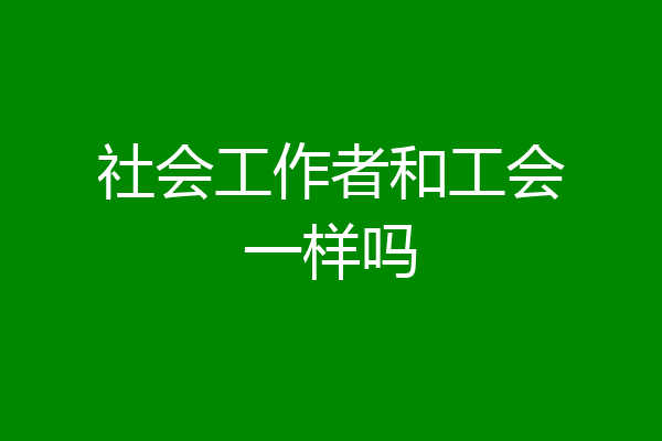 社会工作者和工会一样吗