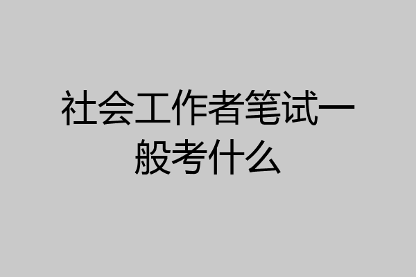 社会工作者笔试一般考什么