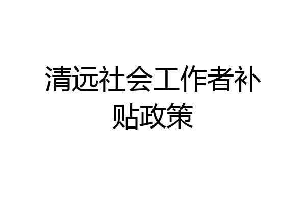 清远社会工作者补贴政策