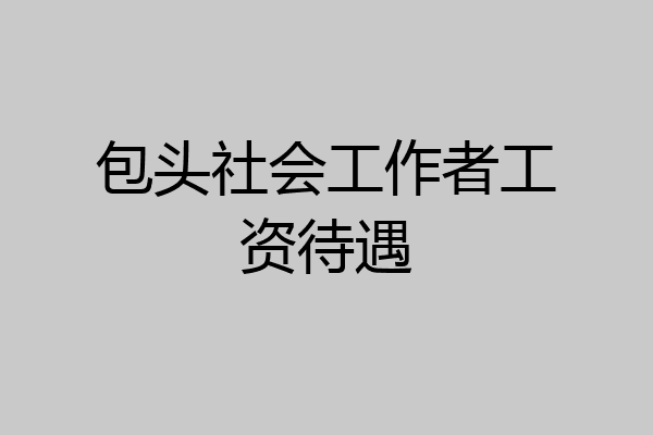 包头社会工作者工资待遇