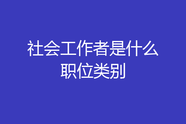 社会工作者是什么职位类别