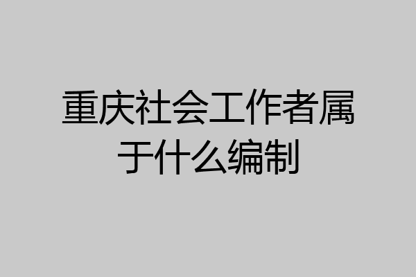重庆社会工作者属于什么编制