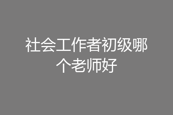 社会工作者初级哪个老师好