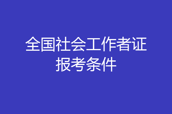全国社会工作者证报考条件