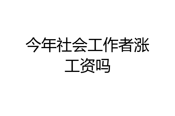 今年社会工作者涨工资吗