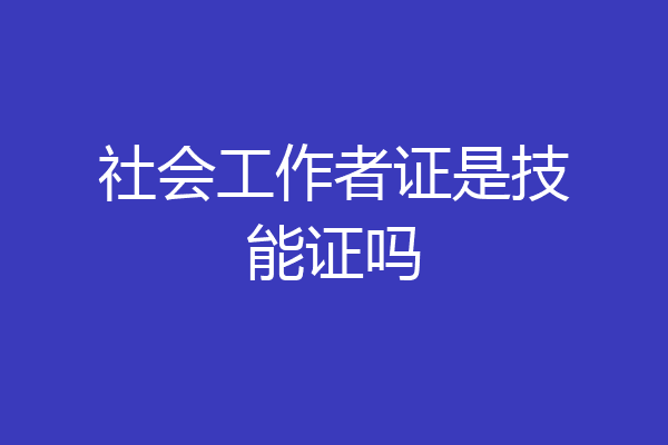 社会工作者证是技能证吗