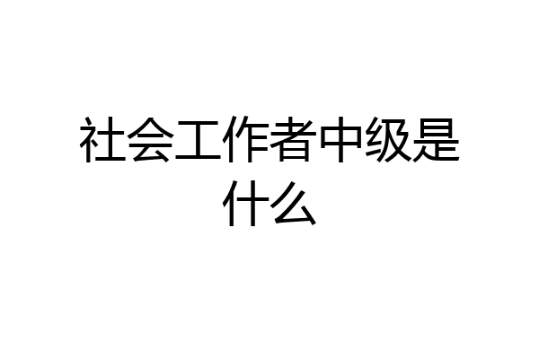 社会工作者中级是什么