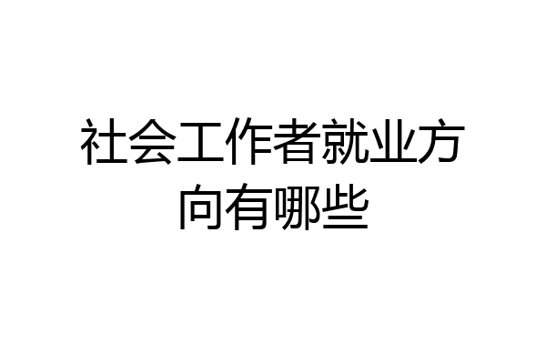 社会工作者就业方向有哪些