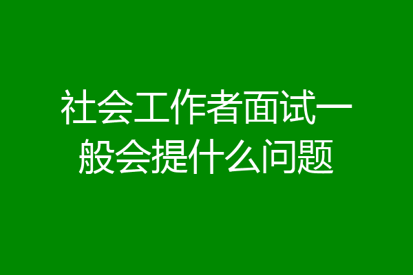 社会工作者面试一般会提什么问题