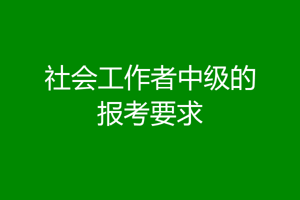 社会工作者中级的报考要求
