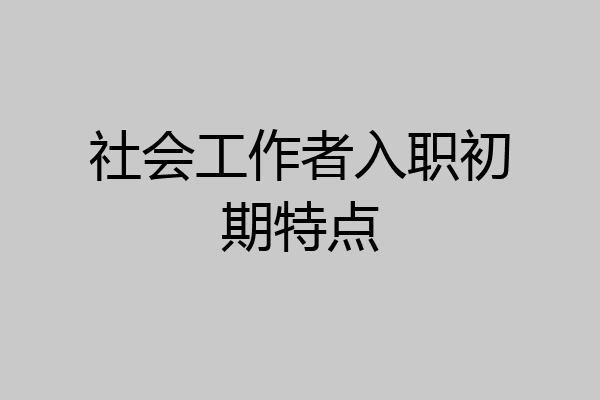 社会工作者入职初期特点