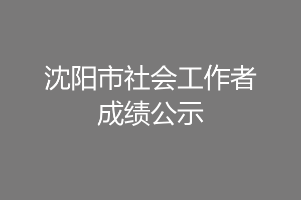 沈阳市社会工作者成绩公示