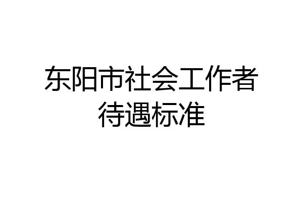 东阳市社会工作者待遇标准