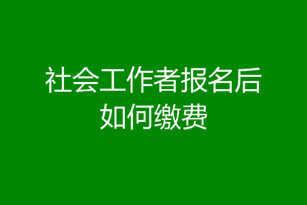 社会工作者报名后如何缴费