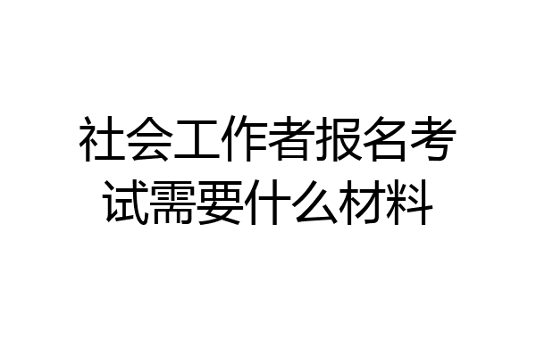 社会工作者报名考试需要什么材料