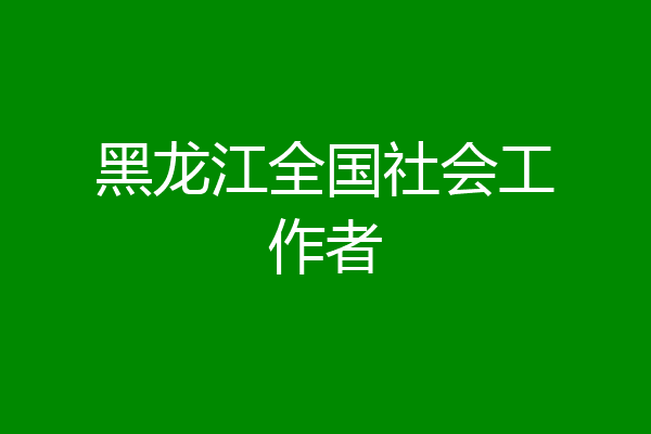 黑龙江全国社会工作者