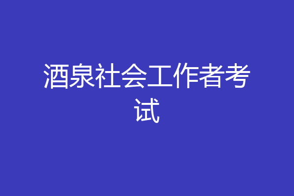 酒泉社会工作者考试