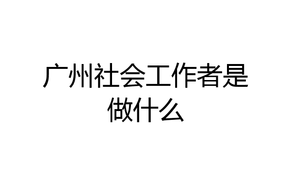 广州社会工作者是做什么