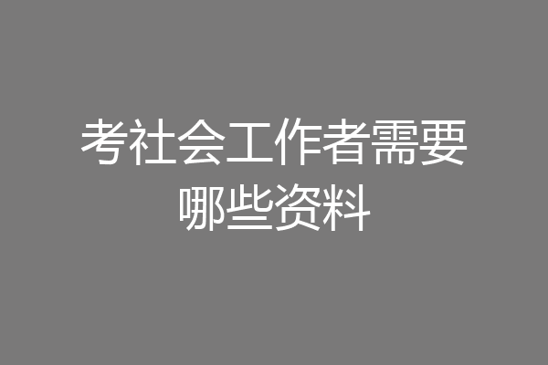 考社会工作者需要哪些资料
