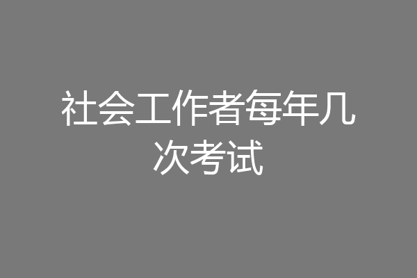 社会工作者每年几次考试