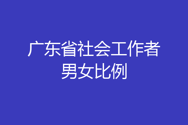 广东省社会工作者男女比例
