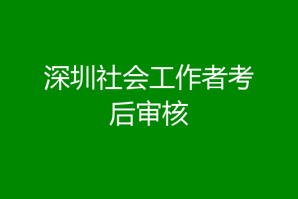 深圳社会工作者考后审核