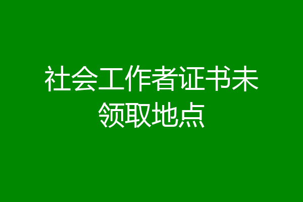 社会工作者证书未领取地点