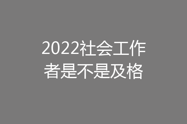 2022社会工作者是不是及格