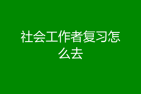 社会工作者复习怎么去