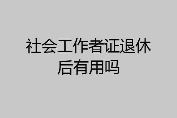 社会工作者证退休后有用吗