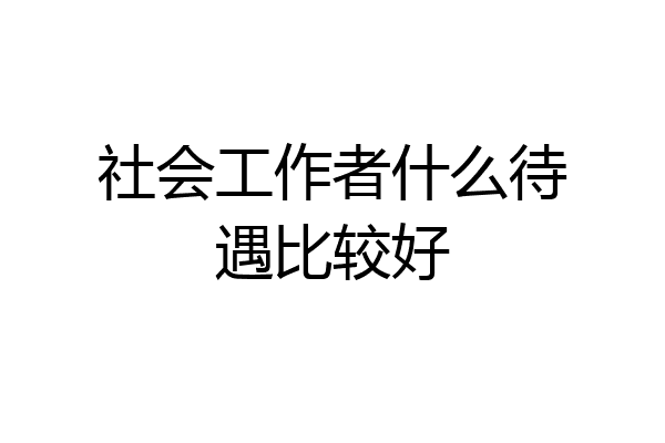 社会工作者什么待遇比较好