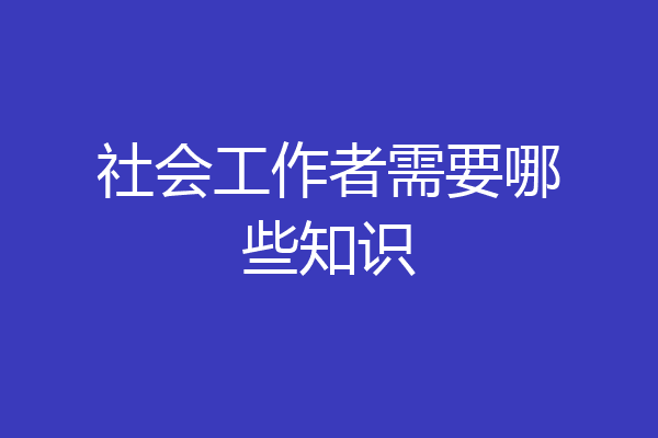 社会工作者需要哪些知识