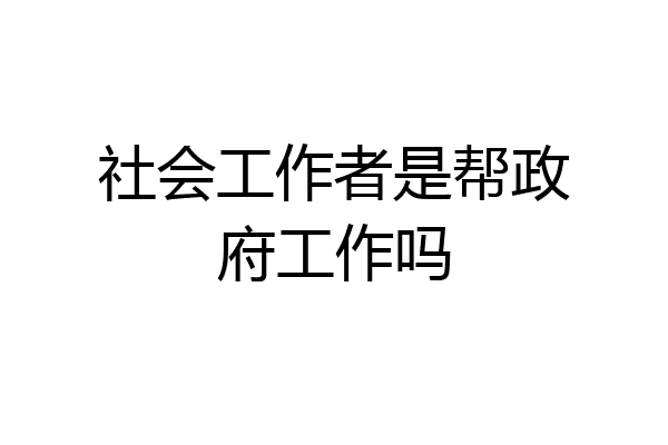社会工作者是帮政府工作吗