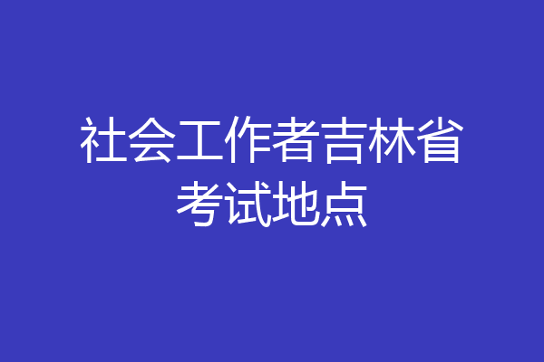 社会工作者吉林省考试地点