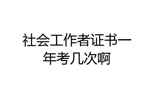 社会工作者证书一年考几次啊