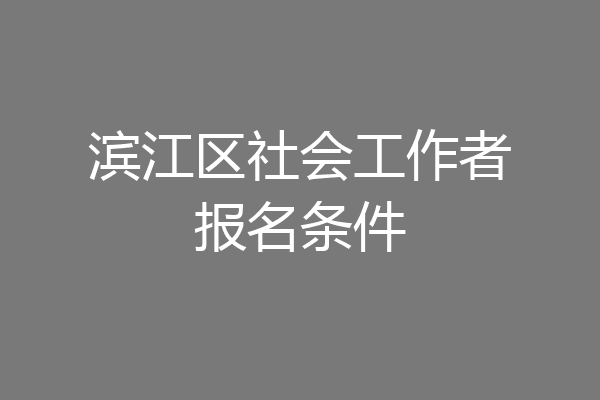 滨江区社会工作者报名条件