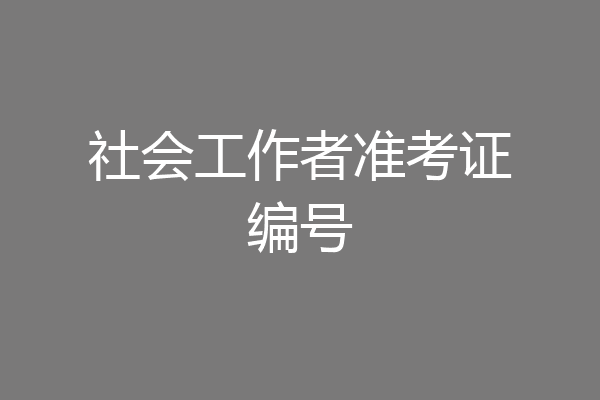 社会工作者准考证编号
