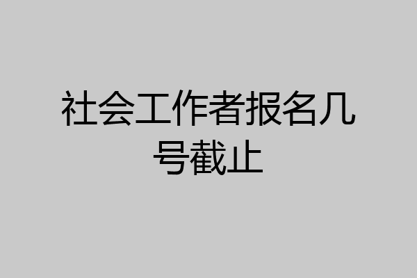社会工作者报名几号截止