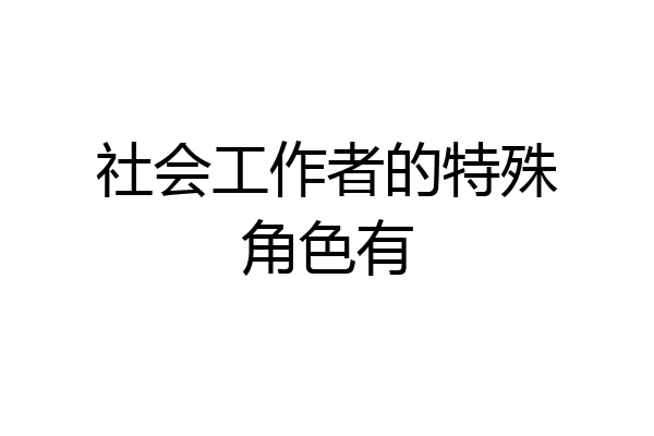 社会工作者的特殊角色有