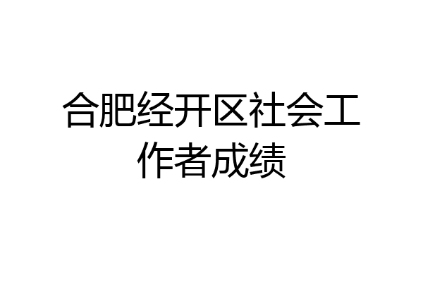 合肥经开区社会工作者成绩