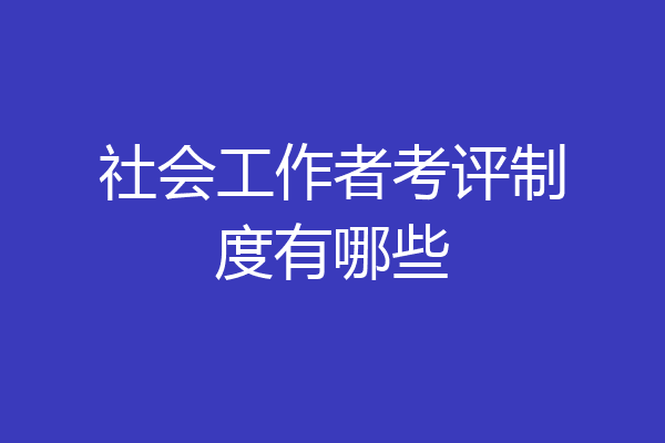 社会工作者考评制度有哪些