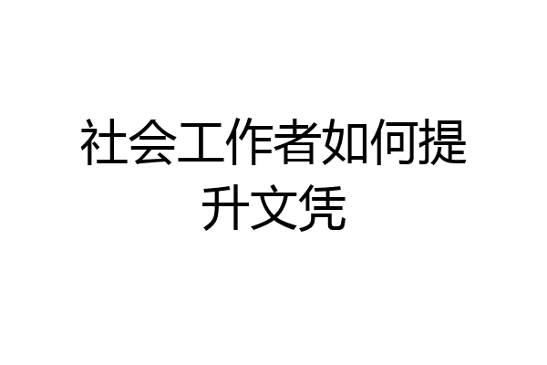 社会工作者如何提升文凭