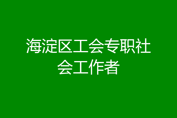 海淀区工会专职社会工作者