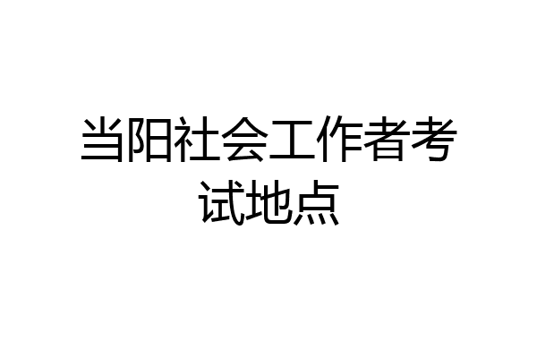 当阳社会工作者考试地点