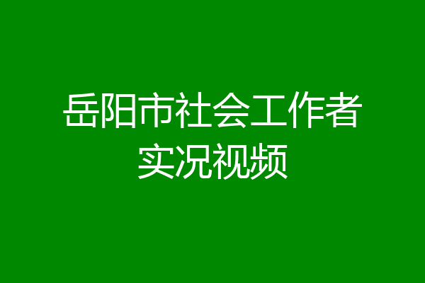 岳阳市社会工作者实况视频